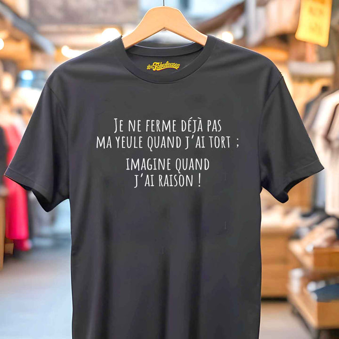 Je ne ferme déjà pas ma yeule quand j'ai tort imagine quand j'ai raison ! - T-Shirt